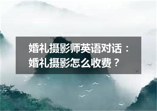 婚礼摄影师英语对话:婚礼摄影怎么收费?