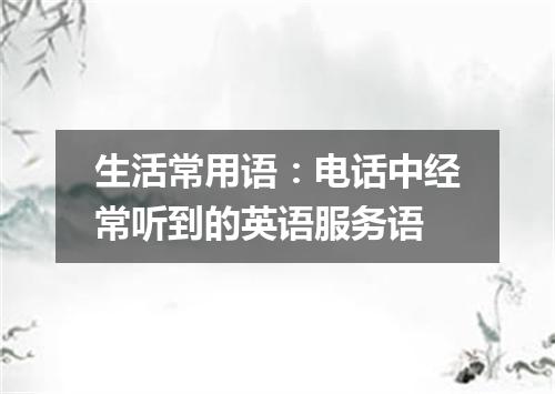 生活常用语:电话中经常听到的英语服务语