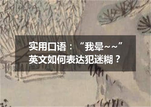 实用口语:“我晕~~”英文如何表达犯迷糊?