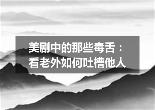 美剧中的那些毒舌：看老外如何吐槽他人