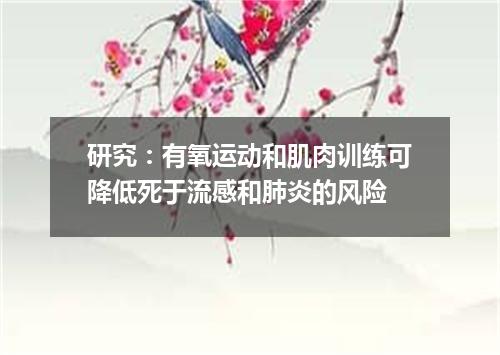 研究:有氧运动和肌肉训练可降低死于流感和肺炎的风险