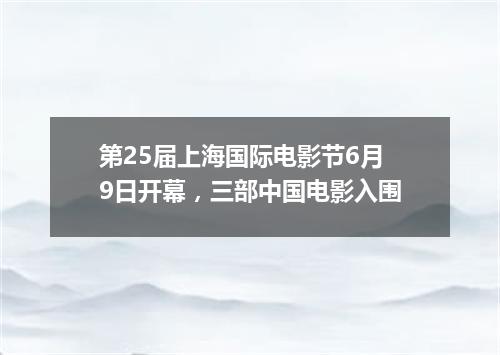 第25届上海国际电影节6月9日开幕,三部中国电影入围