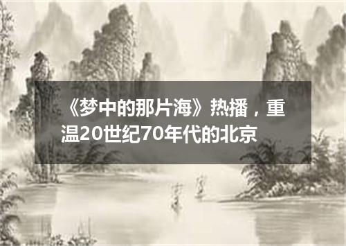 《梦中的那片海》热播,重温20世纪70年代的北京