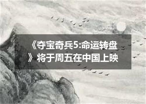 《夺宝奇兵5:命运转盘》将于周五在中国上映
