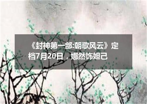 《封神第一部:朝歌风云》定档7月20日,娜然饰妲己