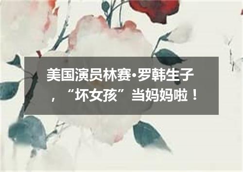 美国演员林赛·罗韩生子,“坏女孩”当妈妈啦!