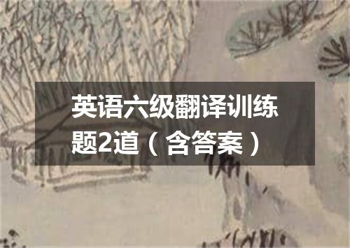 英语六级翻译训练题2道(含答案)