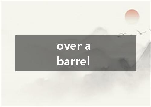 over a barrel是什么意思