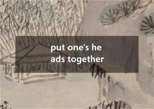 put one's heads together是什么意思