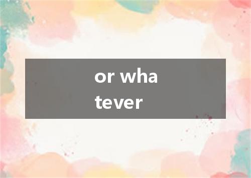 or whatever是什么意思