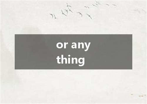 or anything是什么意思