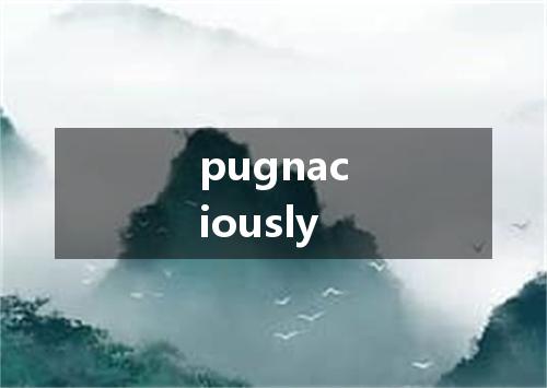 pugnaciously是什么意思