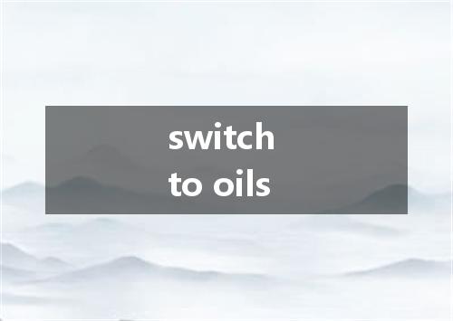 switch to oils是什么意思