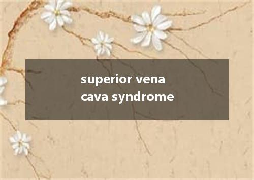 superior vena cava syndrome是什么意思