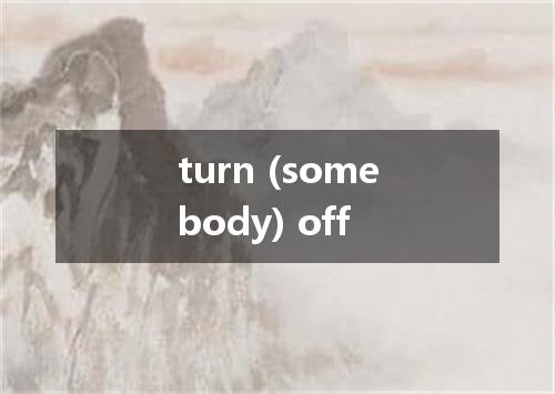 turn (somebody) off是什么意思