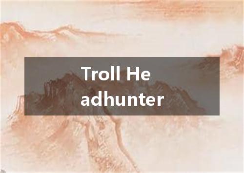 Troll Headhunter是什么意思