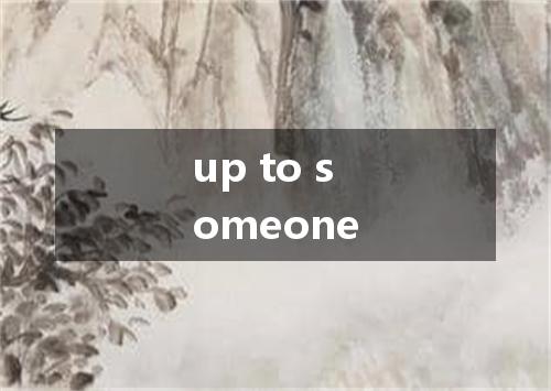 up to someone是什么意思