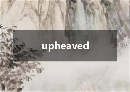 upheaved是什么意思