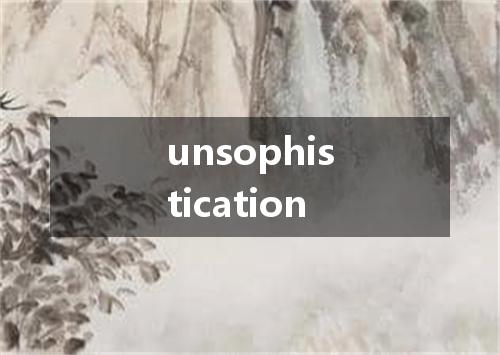 unsophistication是什么意思