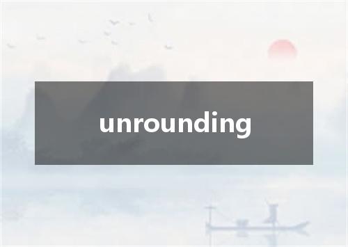 unrounding是什么意思