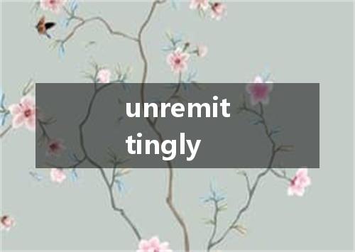 unremittingly是什么意思