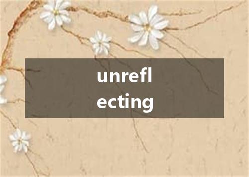 unreflecting是什么意思