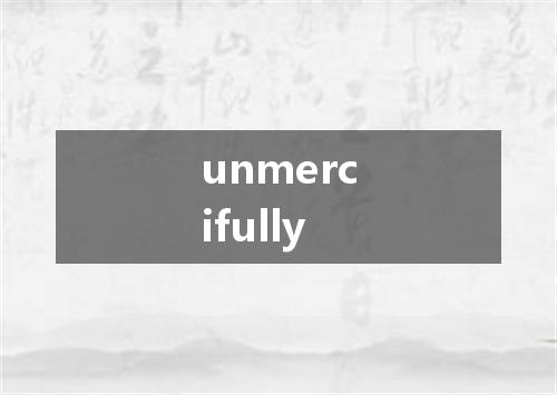 unmercifully是什么意思