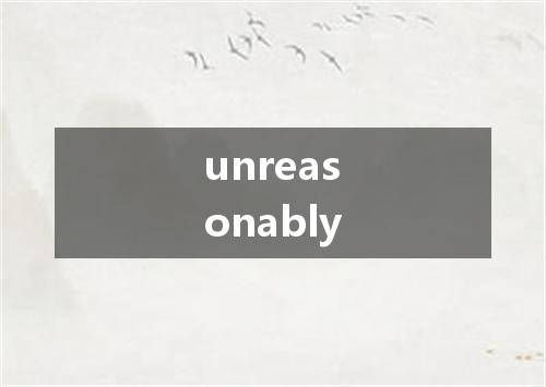 unreasonably是什么意思