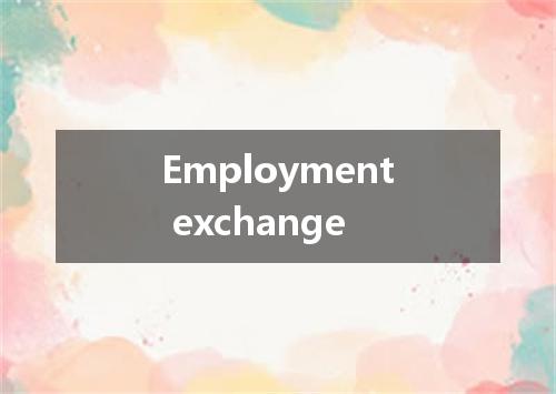 Employment exchange是什么意思