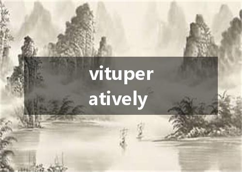 vituperatively是什么意思