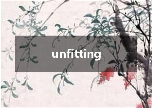 unfitting是什么意思
