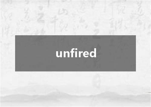 unfired是什么意思