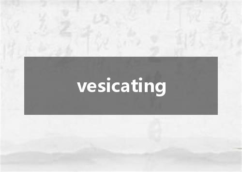 vesicating是什么意思