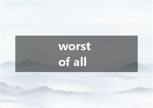 worst of all是什么意思