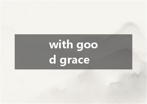 with good grace是什么意思