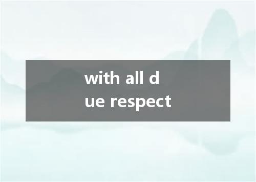 with all due respect是什么意思