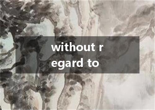 without regard to是什么意思