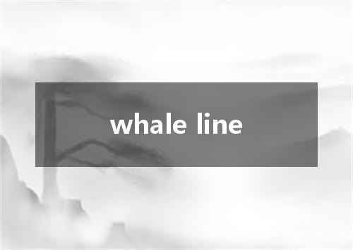 whale line是什么意思