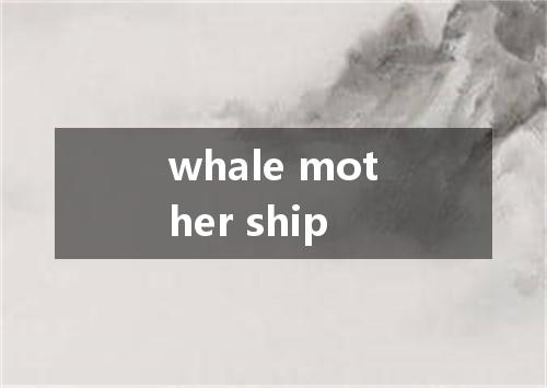 whale mother ship是什么意思