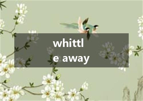 whittle away是什么意思