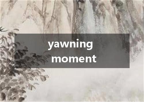 yawning moment是什么意思