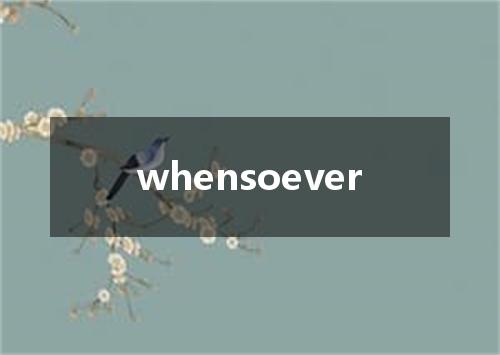 whensoever是什么意思