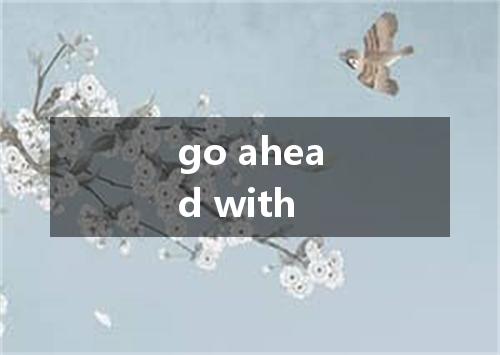 go ahead with是什么意思