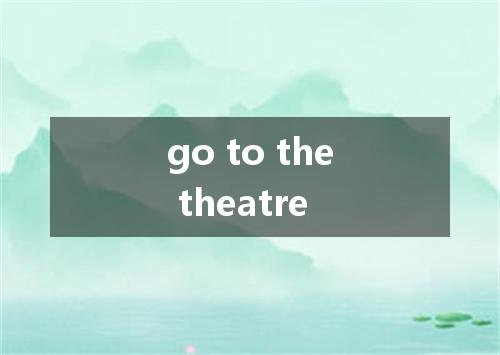 go to the theatre是什么意思