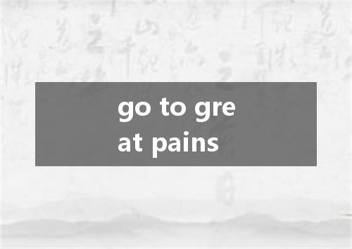 go to great pains是什么意思