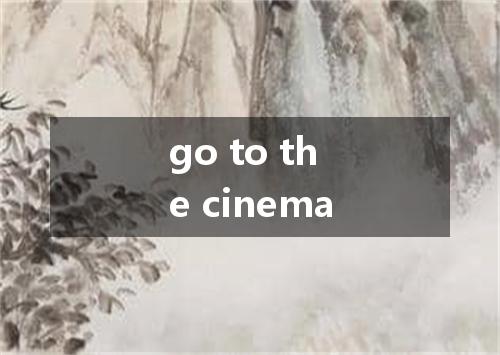 go to the cinema是什么意思