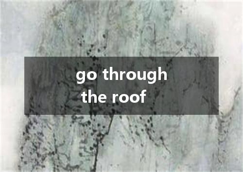 go through the roof是什么意思