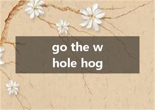 go the whole hog是什么意思
