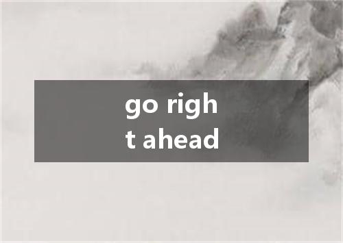 go right ahead是什么意思