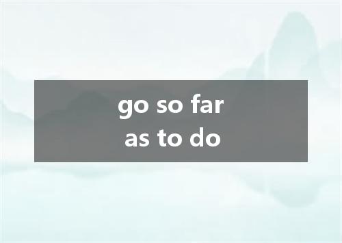 go so far as to do是什么意思